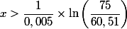 x > \dfrac {1}{0,005}\times  \ln \left(  \dfrac{75}{60,51}\right )